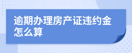 逾期办理房产证违约金怎么算