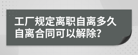 工厂规定离职自离多久自离合同可以解除？