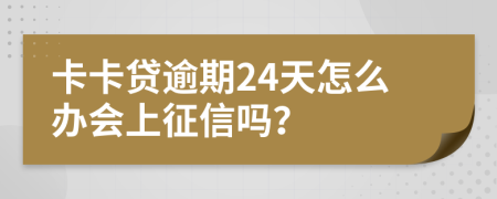 卡卡贷逾期24天怎么办会上征信吗？