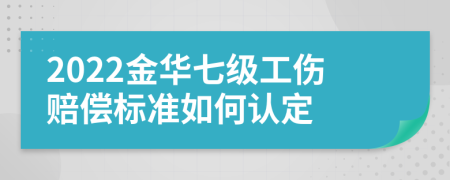 2022金华七级工伤赔偿标准如何认定