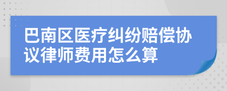 巴南区医疗纠纷赔偿协议律师费用怎么算