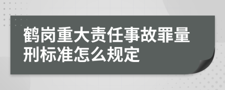 鹤岗重大责任事故罪量刑标准怎么规定