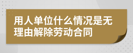 用人单位什么情况是无理由解除劳动合同