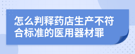 怎么判释药店生产不符合标准的医用器材罪