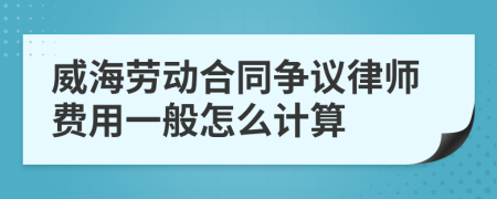 威海劳动合同争议律师费用一般怎么计算