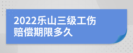 2022乐山三级工伤赔偿期限多久