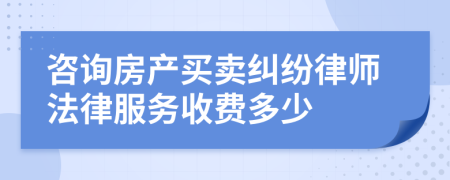 咨询房产买卖纠纷律师法律服务收费多少