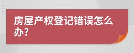 房屋产权登记错误怎么办?