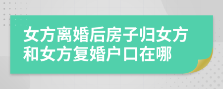 女方离婚后房子归女方和女方复婚户口在哪