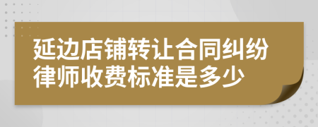 延边店铺转让合同纠纷律师收费标准是多少