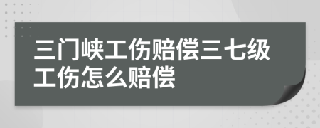 三门峡工伤赔偿三七级工伤怎么赔偿