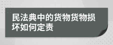 民法典中的货物货物损坏如何定责