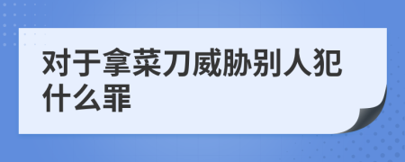 对于拿菜刀威胁别人犯什么罪