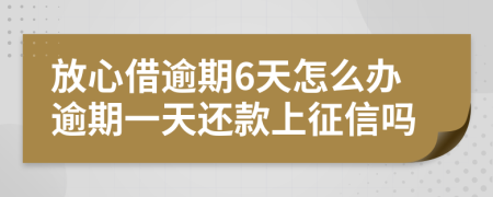 放心借逾期6天怎么办逾期一天还款上征信吗