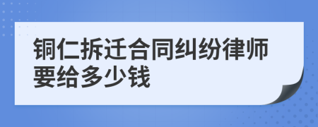 铜仁拆迁合同纠纷律师要给多少钱