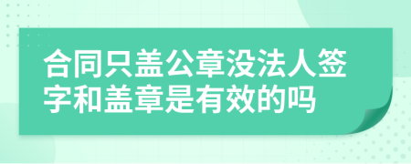 合同只盖公章没法人签字和盖章是有效的吗