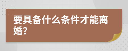 要具备什么条件才能离婚？