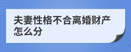 夫妻性格不合离婚财产怎么分