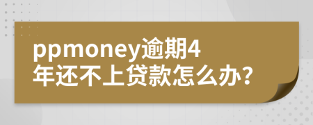 ppmoney逾期4年还不上贷款怎么办？