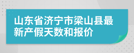 山东省济宁市梁山县最新产假天数和报价