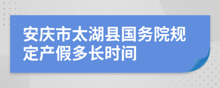 安庆市太湖县国务院规定产假多长时间
