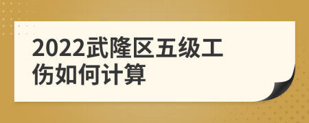 2022武隆区五级工伤如何计算