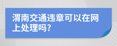 渭南交通违章可以在网上处理吗?