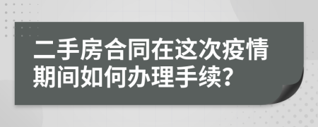 二手房合同在这次疫情期间如何办理手续？