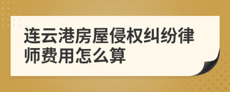 连云港房屋侵权纠纷律师费用怎么算