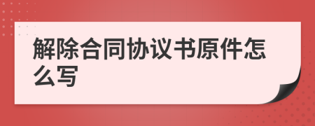 解除合同协议书原件怎么写