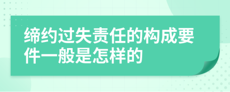 缔约过失责任的构成要件一般是怎样的