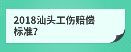 2018汕头工伤赔偿标准？