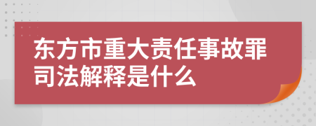 东方市重大责任事故罪司法解释是什么