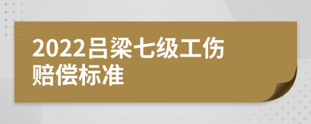 2022吕梁七级工伤赔偿标准