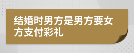 结婚时男方是男方要女方支付彩礼