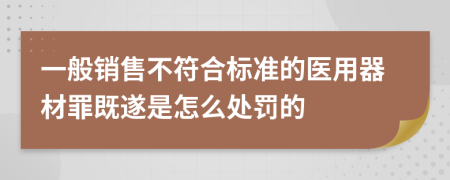 一般销售不符合标准的医用器材罪既遂是怎么处罚的