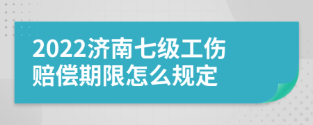 2022济南七级工伤赔偿期限怎么规定