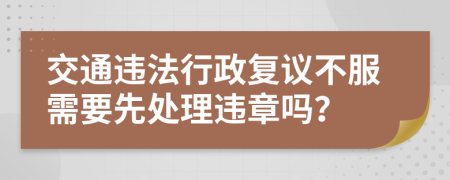 交通违法行政复议不服需要先处理违章吗？