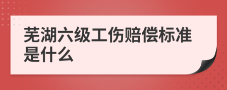 芜湖六级工伤赔偿标准是什么