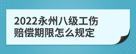 2022永州八级工伤赔偿期限怎么规定