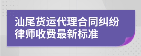 汕尾货运代理合同纠纷律师收费最新标准