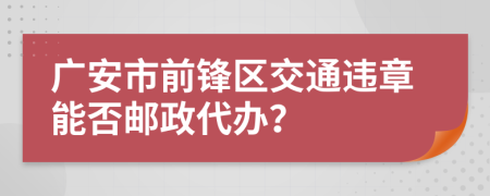 广安市前锋区交通违章能否邮政代办？
