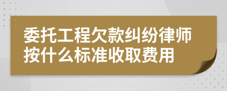 委托工程欠款纠纷律师按什么标准收取费用