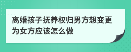 离婚孩子抚养权归男方想变更为女方应该怎么做