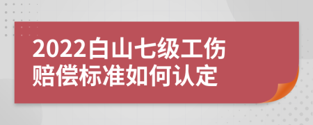 2022白山七级工伤赔偿标准如何认定