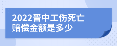 2022晋中工伤死亡赔偿金额是多少