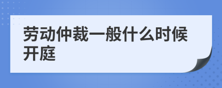 劳动仲裁一般什么时候开庭