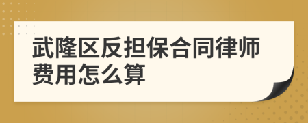 武隆区反担保合同律师费用怎么算