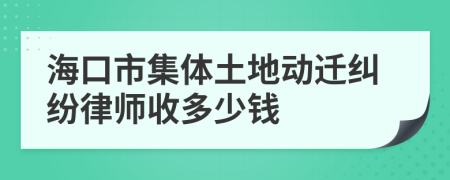 海口市集体土地动迁纠纷律师收多少钱