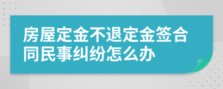 房屋定金不退定金签合同民事纠纷怎么办